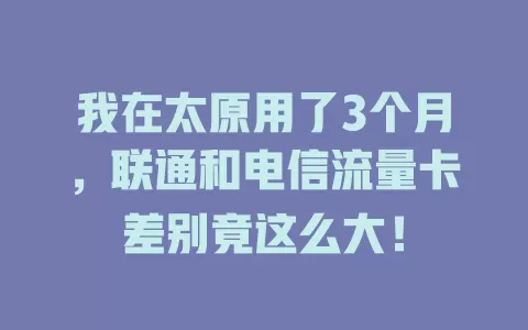 我在太原用了3个月，联通和电信流量卡差别竟这么大！