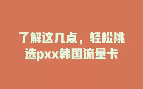 了解这几点，轻松挑选pxx韩国流量卡