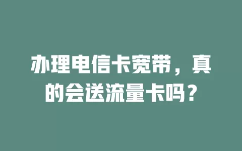 办理电信卡宽带，真的会送流量卡吗？