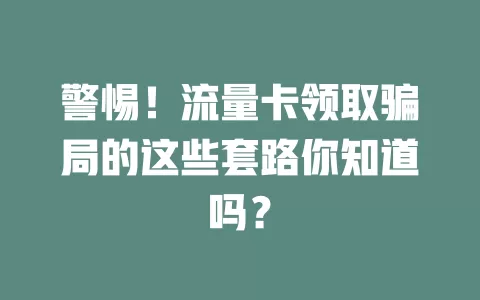 警惕！流量卡领取骗局的这些套路你知道吗？