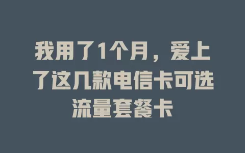 我用了1个月，爱上了这几款电信卡可选流量套餐卡