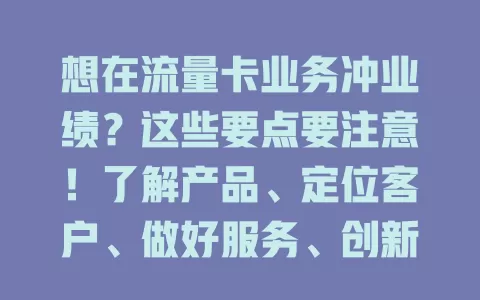 想在流量卡业务冲业绩？这些要点要注意！了解产品、定位客户、做好服务、创新营销，全方位提升能力，才能脱颖而出实现突破