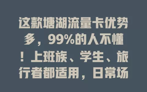 这款塘湖流量卡优势多，99%的人不懂！上班族、学生、旅行者都适用，日常场景超好用，网络稳体验佳
