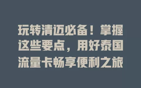玩转清迈必备！掌握这些要点，用好泰国流量卡畅享便利之旅