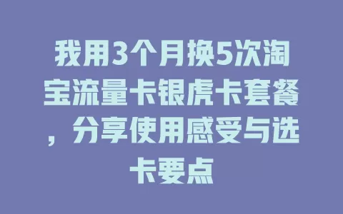 我用3个月换5次淘宝流量卡银虎卡套餐，分享使用感受与选卡要点