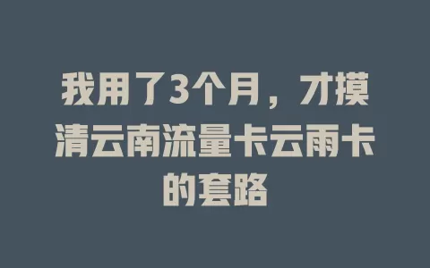 我用了3个月，才摸清云南流量卡云雨卡的套路