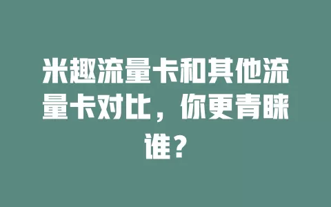 米趣流量卡和其他流量卡对比，你更青睐谁？