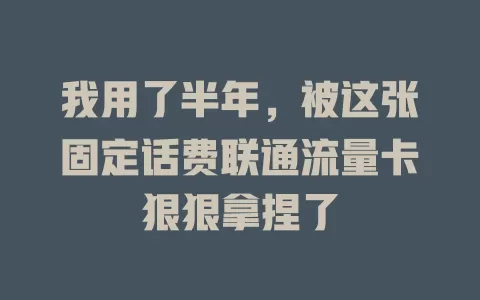 我用了半年，被这张固定话费联通流量卡狠狠拿捏了