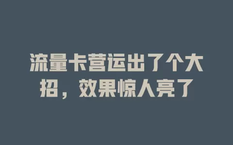 流量卡营运出了个大招，效果惊人亮了