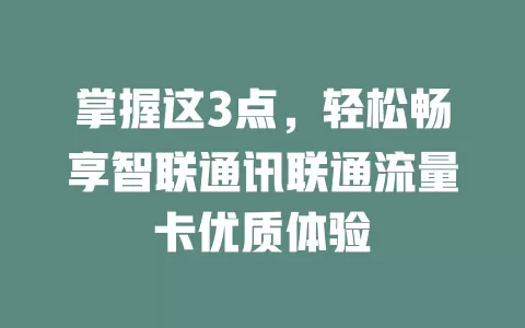 掌握这3点，轻松畅享智联通讯联通流量卡优质体验
