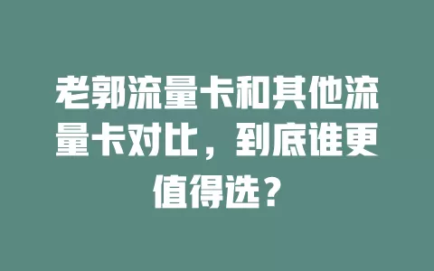 老郭流量卡和其他流量卡对比，到底谁更值得选？