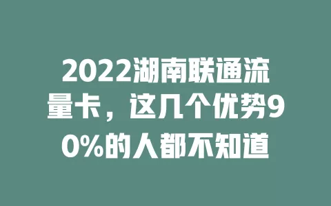 2022湖南联通流量卡，这几个优势90%的人都不知道