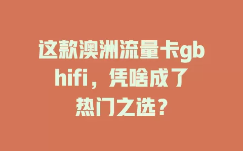 这款澳洲流量卡gbhifi，凭啥成了热门之选？