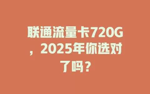 联通流量卡720G，2025年你选对了吗？