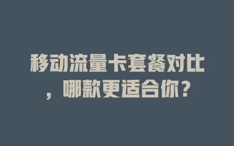 移动流量卡套餐对比，哪款更适合你？