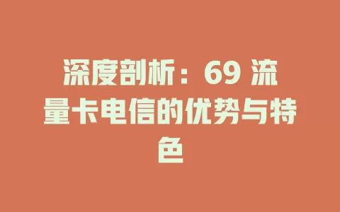 深度剖析：69 流量卡电信的优势与特色