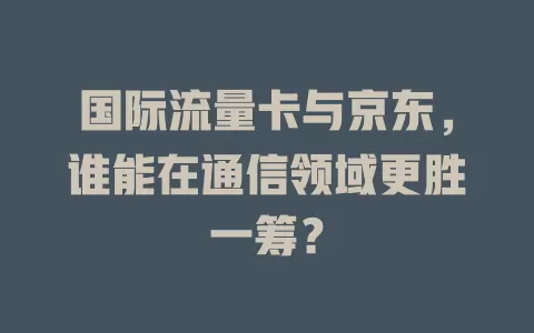 国际流量卡与京东，谁能在通信领域更胜一筹？