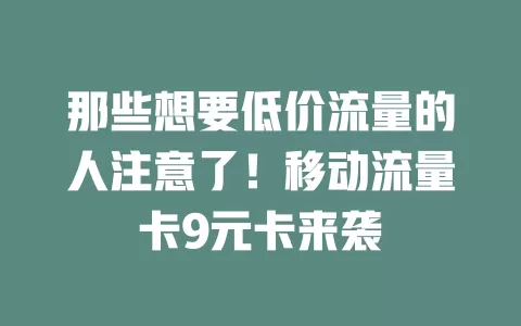 那些想要低价流量的人注意了！移动流量卡9元卡来袭