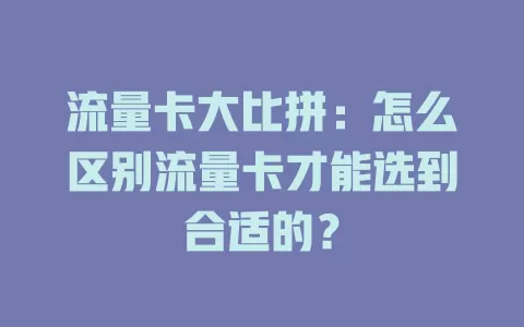 流量卡大比拼：怎么区别流量卡才能选到合适的？