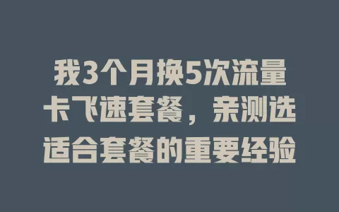 我3个月换5次流量卡飞速套餐，亲测选适合套餐的重要经验
