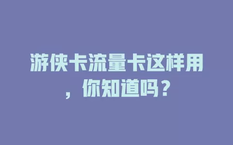 游侠卡流量卡这样用，你知道吗？