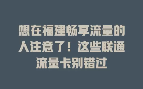 想在福建畅享流量的人注意了！这些联通流量卡别错过