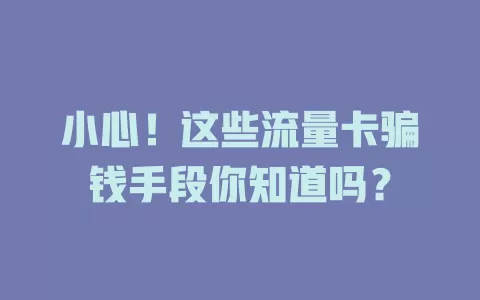 小心！这些流量卡骗钱手段你知道吗？