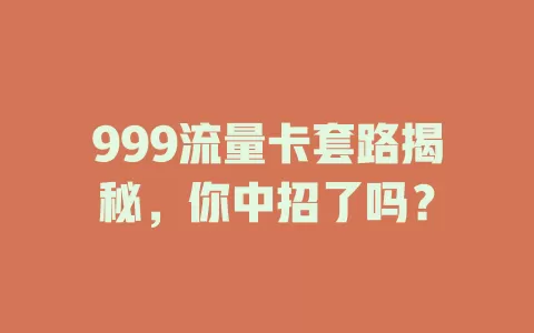 999流量卡套路揭秘，你中招了吗？