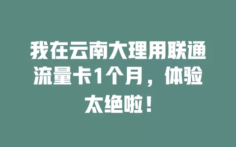 我在云南大理用联通流量卡1个月，体验太绝啦！