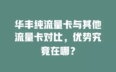 华丰纯流量卡与其他流量卡对比，优势究竟在哪？