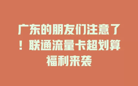 广东的朋友们注意了！联通流量卡超划算福利来袭