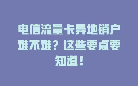 电信流量卡异地销户难不难？这些要点要知道！