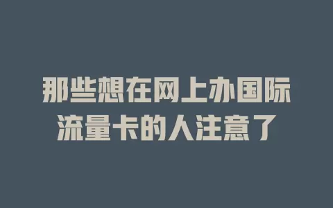 那些想在网上办国际流量卡的人注意了