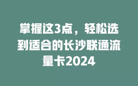 掌握这3点，轻松选到适合的长沙联通流量卡2024