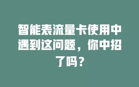 智能表流量卡使用中遇到这问题，你中招了吗？