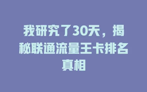 我研究了30天，揭秘联通流量王卡排名真相