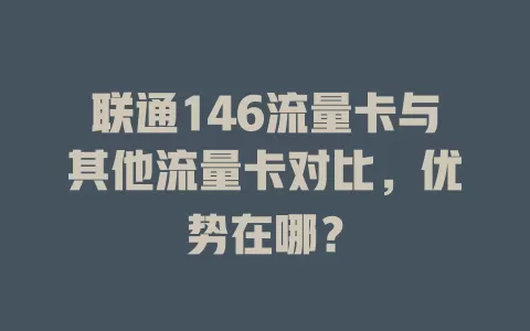 联通146流量卡与其他流量卡对比，优势在哪？
