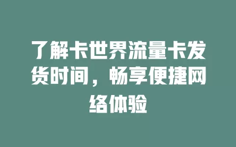 了解卡世界流量卡发货时间，畅享便捷网络体验