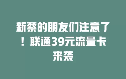 新蔡的朋友们注意了！联通39元流量卡来袭