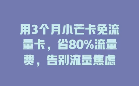 用3个月小芒卡免流量卡，省80%流量费，告别流量焦虑