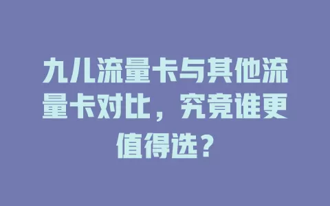 九儿流量卡与其他流量卡对比，究竟谁更值得选？