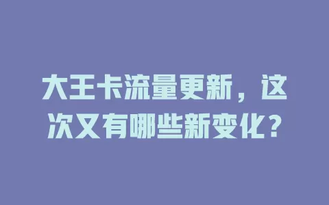 大王卡流量更新，这次又有哪些新变化？