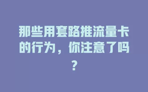 那些用套路推流量卡的行为，你注意了吗？