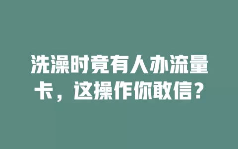 洗澡时竟有人办流量卡，这操作你敢信？