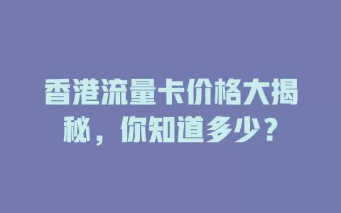 香港流量卡价格大揭秘，你知道多少？