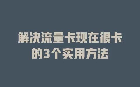 解决流量卡现在很卡的3个实用方法