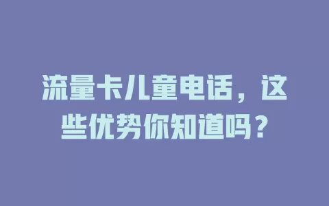 流量卡儿童电话，这些优势你知道吗？