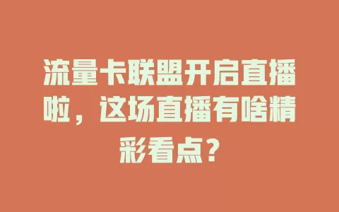 流量卡联盟开启直播啦，这场直播有啥精彩看点？
