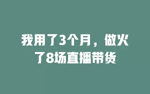我用了3个月，做火了8场直播带货