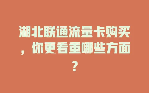 湖北联通流量卡购买，你更看重哪些方面？
